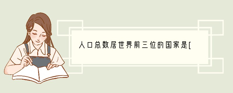 人口总数居世界前三位的国家是[ ]A．中国、俄罗斯、印度B．中国、印度、美国C．中国